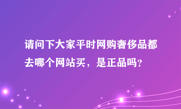 请问下大家平时网购奢侈品都去哪个网站买，是正品吗？