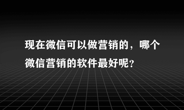 现在微信可以做营销的，哪个微信营销的软件最好呢？