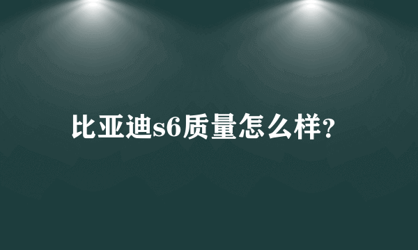 比亚迪s6质量怎么样？