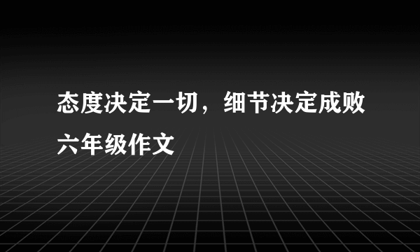 态度决定一切，细节决定成败六年级作文