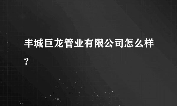 丰城巨龙管业有限公司怎么样？