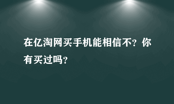 在亿淘网买手机能相信不？你有买过吗？