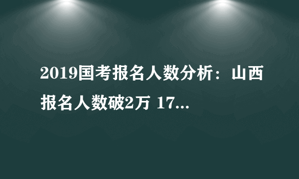 2019国考报名人数分析：山西报名人数破2万 17882人过审 2个职位无人报考[30日16时]