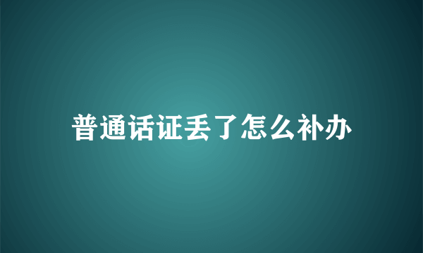 普通话证丢了怎么补办