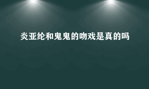 炎亚纶和鬼鬼的吻戏是真的吗