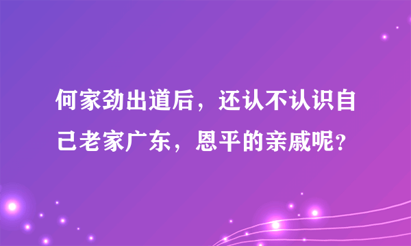 何家劲出道后，还认不认识自己老家广东，恩平的亲戚呢？