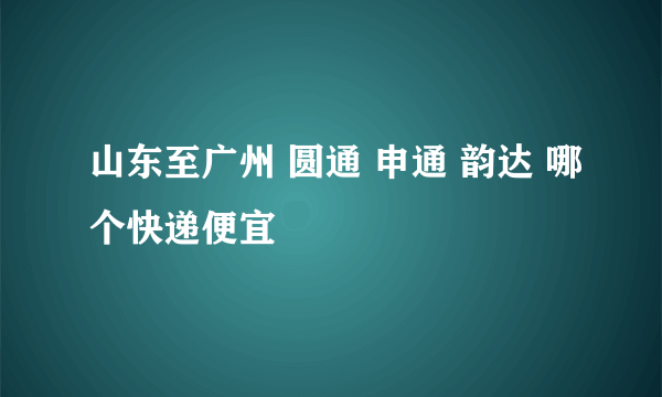 山东至广州 圆通 申通 韵达 哪个快递便宜