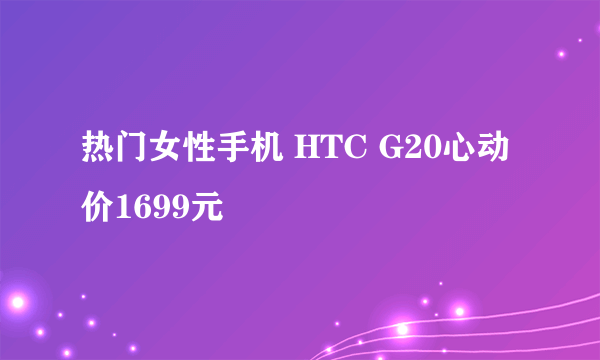 热门女性手机 HTC G20心动价1699元