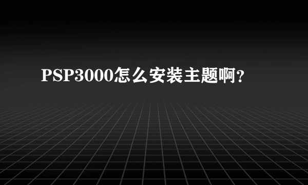 PSP3000怎么安装主题啊？