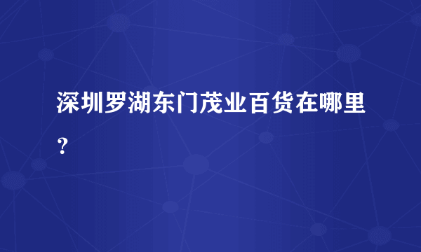 深圳罗湖东门茂业百货在哪里？