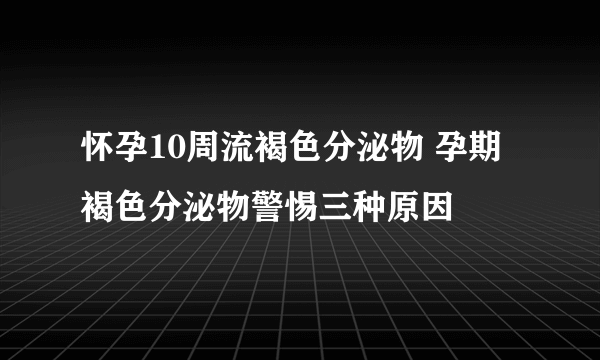 怀孕10周流褐色分泌物 孕期褐色分泌物警惕三种原因