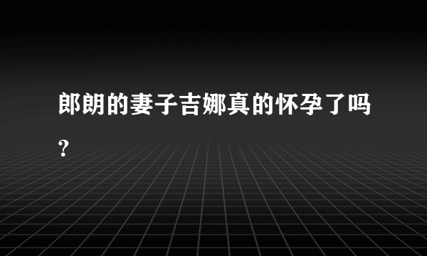 郎朗的妻子吉娜真的怀孕了吗？