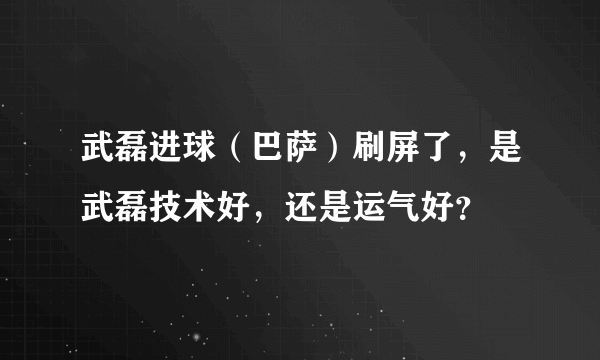 武磊进球（巴萨）刷屏了，是武磊技术好，还是运气好？