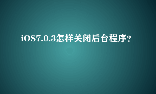 iOS7.0.3怎样关闭后台程序？