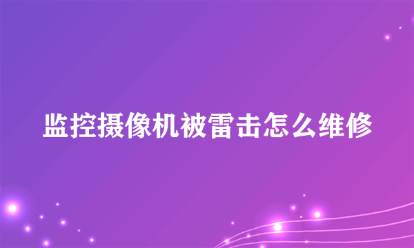 监控摄像机被雷击怎么维修