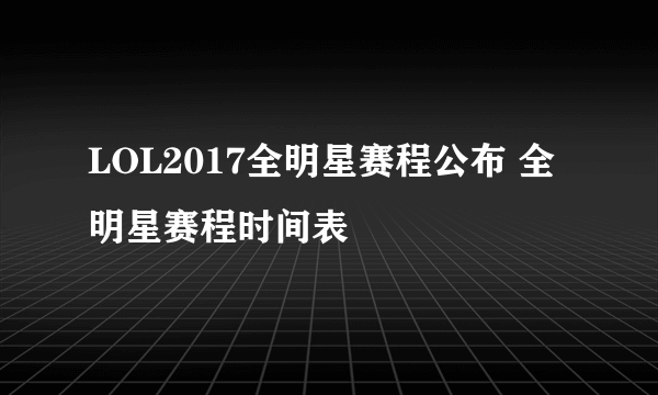 LOL2017全明星赛程公布 全明星赛程时间表