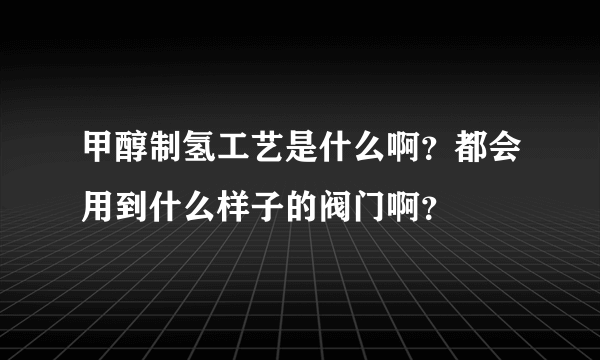 甲醇制氢工艺是什么啊？都会用到什么样子的阀门啊？