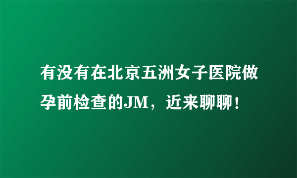 有没有在北京五洲女子医院做孕前检查的JM，近来聊聊！