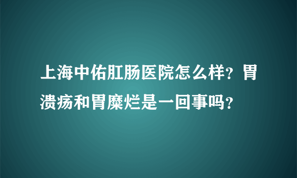 上海中佑肛肠医院怎么样？胃溃疡和胃糜烂是一回事吗？