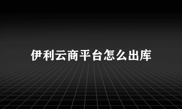 伊利云商平台怎么出库