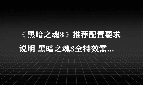 《黑暗之魂3》推荐配置要求说明 黑暗之魂3全特效需要什么配置