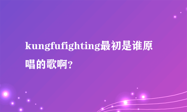 kungfufighting最初是谁原唱的歌啊？