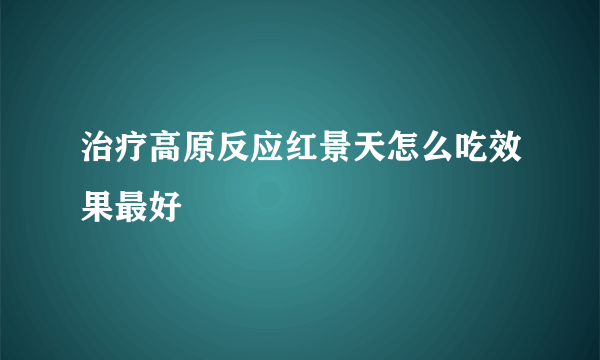 治疗高原反应红景天怎么吃效果最好