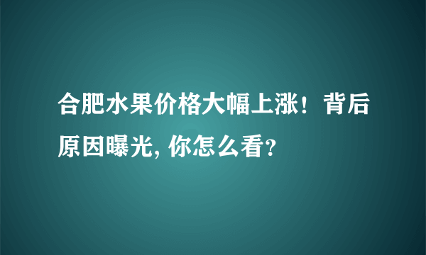 合肥水果价格大幅上涨！背后原因曝光, 你怎么看？