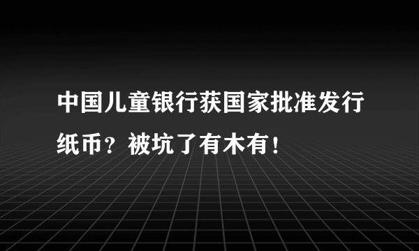 中国儿童银行获国家批准发行纸币？被坑了有木有！