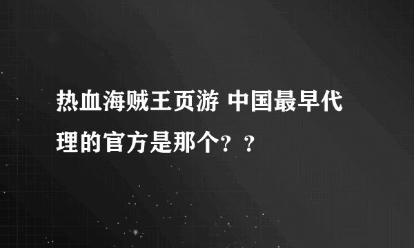 热血海贼王页游 中国最早代理的官方是那个？？