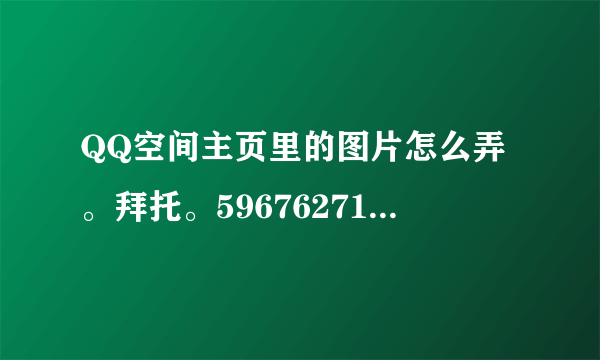 QQ空间主页里的图片怎么弄。拜托。596762714想这个人空间一样。