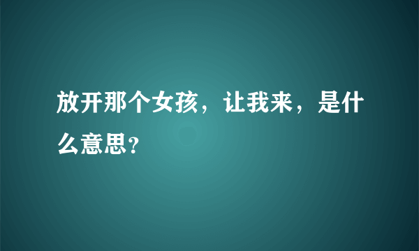 放开那个女孩，让我来，是什么意思？