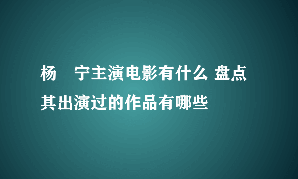 杨祐宁主演电影有什么 盘点其出演过的作品有哪些