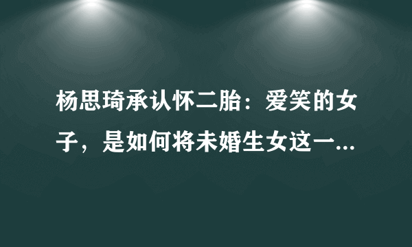 杨思琦承认怀二胎：爱笑的女子，是如何将未婚生女这一手烂牌打好的？