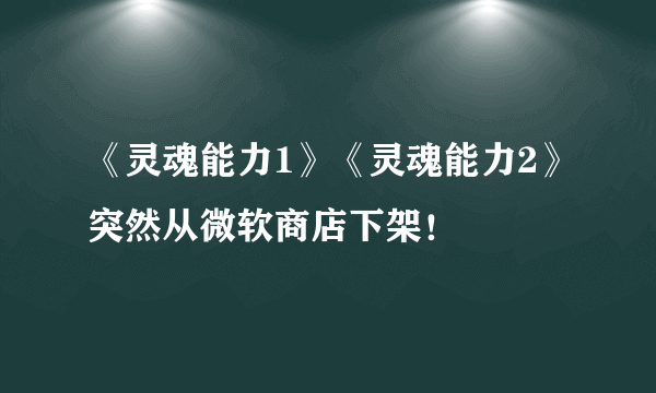 《灵魂能力1》《灵魂能力2》突然从微软商店下架！