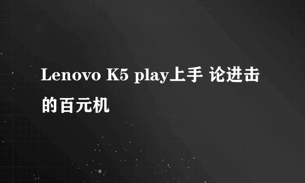 Lenovo K5 play上手 论进击的百元机