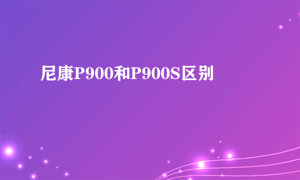 尼康P900和P900S区别