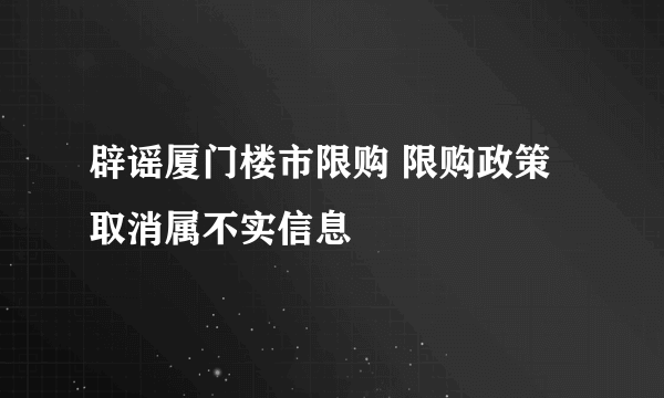 辟谣厦门楼市限购 限购政策取消属不实信息