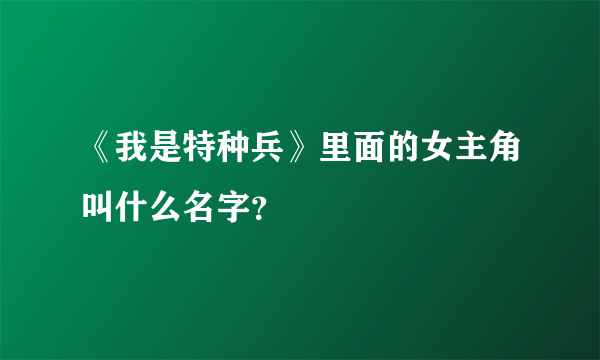 《我是特种兵》里面的女主角叫什么名字？