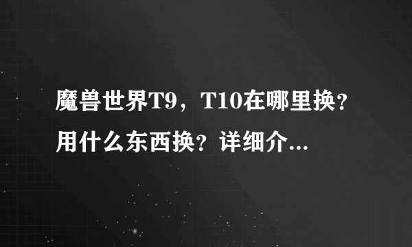 魔兽世界T9，T10在哪里换？用什么东西换？详细介绍下，谢谢