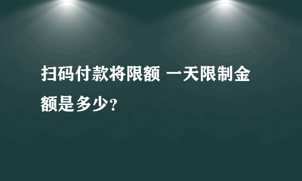 扫码付款将限额 一天限制金额是多少？