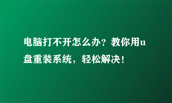 电脑打不开怎么办？教你用u盘重装系统，轻松解决！