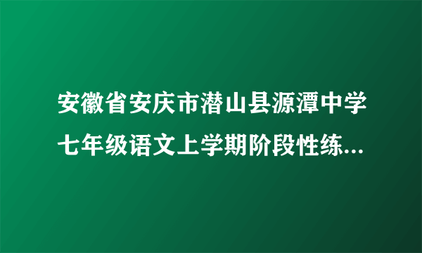 安徽省安庆市潜山县源潭中学七年级语文上学期阶段性练习D1(无答案)苏教版(1)