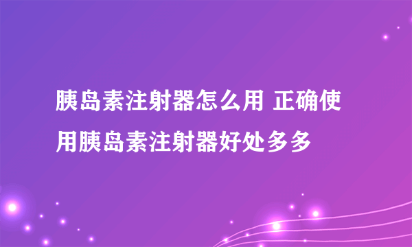 胰岛素注射器怎么用 正确使用胰岛素注射器好处多多