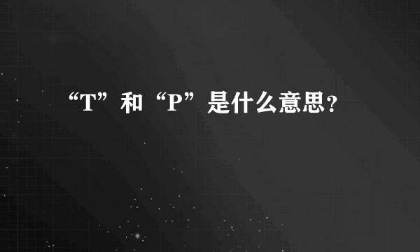 “T”和“P”是什么意思？