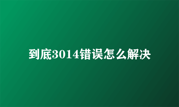 到底3014错误怎么解决