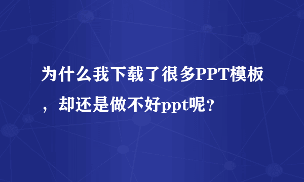 为什么我下载了很多PPT模板，却还是做不好ppt呢？