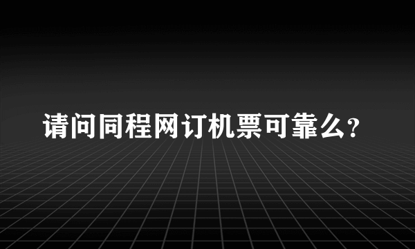 请问同程网订机票可靠么？