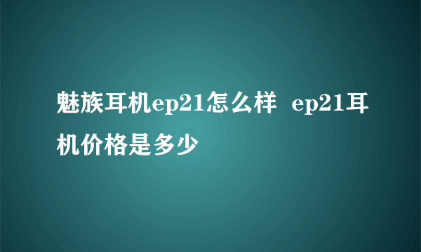 魅族耳机ep21怎么样  ep21耳机价格是多少