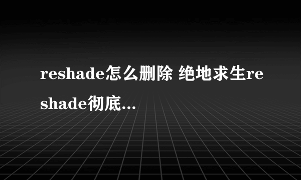 reshade怎么删除 绝地求生reshade彻底删除方法